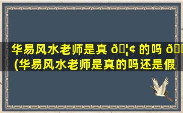 华易风水老师是真 🦢 的吗 🐵 (华易风水老师是真的吗还是假的)